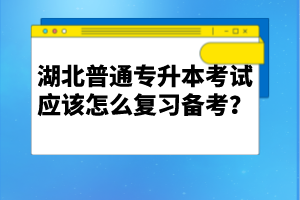 湖北普通專升本考試應(yīng)該怎么復(fù)習(xí)備考？
