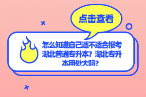 怎么知道自己適不適合報考湖北普通專升本？湖北專升本用處大嗎？