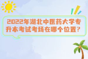 2022年湖北中醫(yī)藥大學(xué)專升本考試考場在哪個位置？