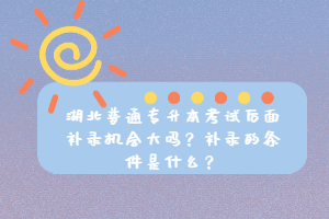 湖北普通專升本考試后面補(bǔ)錄機(jī)會大嗎？補(bǔ)錄的條件是什么？