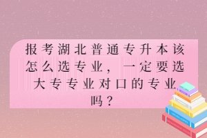 報考湖北普通專升本該怎么選專業(yè)，一定要選大專專業(yè)對口的專業(yè)嗎？