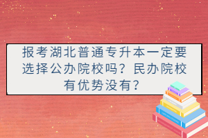 報考湖北普通專升本一定要選擇公辦院校嗎？民辦院校有優(yōu)勢沒有？
