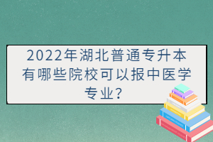 2022年湖北普通專升本有哪些院?？梢詧笾嗅t(yī)學專業(yè)？