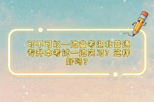 可不可以一邊備考湖北普通專升本考試一邊實習(xí)？這樣好嗎？