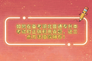 如何在備考湖北普通專升本考試時正確利用真題，這三點方法值得擁有！