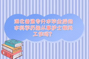 湖北普通專升本畢業(yè)后的本科學(xué)歷能從事護(hù)士相關(guān)工作嗎？