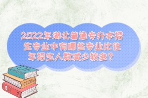 2022年湖北普通專升本招生專業(yè)中有哪些專業(yè)比往年招生人數減少較多？