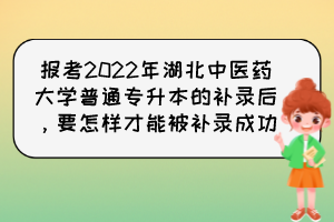 報考2022年湖北中醫(yī)藥大學普通專升本的補錄后，要怎樣才能被補錄成功？