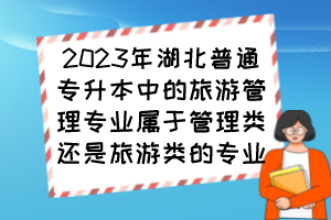 2023年湖北普通專升本中的旅游管理專業(yè)屬于管理類還是旅游類的專業(yè)？