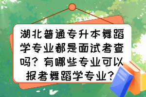 湖北普通專升本舞蹈學(xué)專業(yè)都是面試考查嗎？有哪些專業(yè)可以報考舞蹈學(xué)專業(yè)？