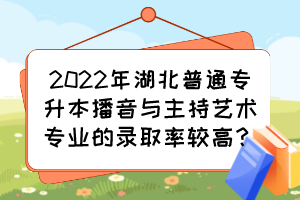 2022年湖北普通專升本播音與主持藝術(shù)專業(yè)的錄取率較高？