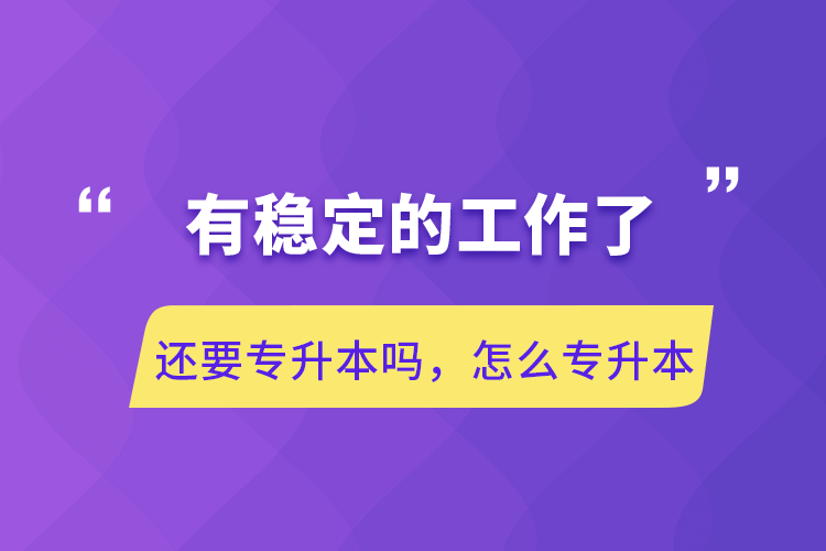 有穩(wěn)定的工作了還要專升本嗎，怎么專升本