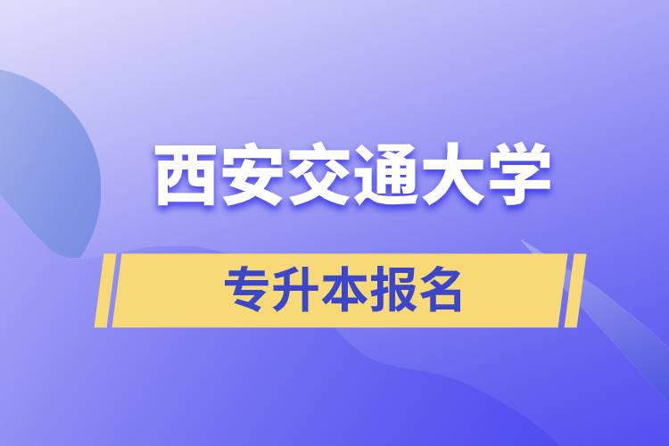 西安交通大學(xué)專升本怎么報名？報名時間是什么時候？