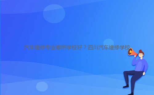汽車維修專業(yè)哪所學(xué)校好？四川汽車維修學(xué)校