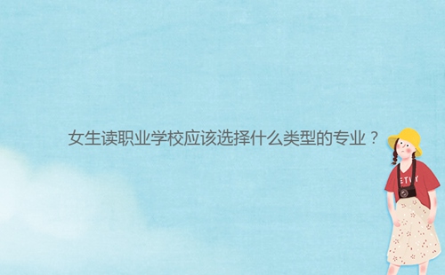 女生讀職業(yè)學(xué)校應(yīng)該選擇什么類型的專業(yè)？
