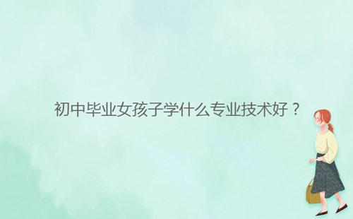 初中畢業(yè)女孩子學(xué)什么專業(yè)技術(shù)好？