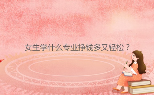女生學什么專業(yè)掙錢多又輕松？