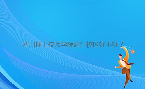 四川理工技師學(xué)院溫江校區(qū)好不好？