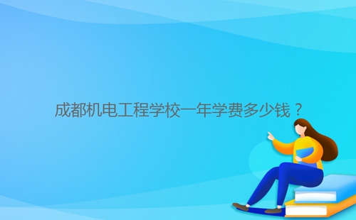 成都機(jī)電工程學(xué)校一年學(xué)費(fèi)多少錢(qián)？