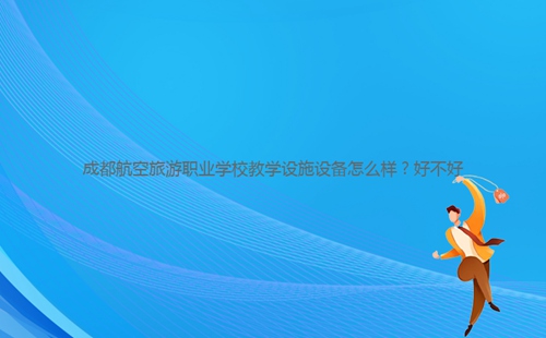 成都航空旅游職業(yè)學(xué)校教學(xué)設(shè)施設(shè)備怎么樣？好不好