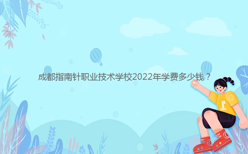 成都指南針職業(yè)技術(shù)學(xué)校2022年學(xué)費(fèi)多少錢?