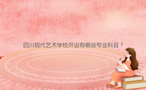 四川現(xiàn)代藝術(shù)學校開設有哪些專業(yè)科目？