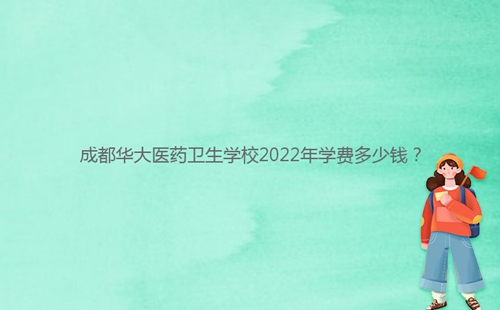 成都華大醫(yī)藥衛(wèi)生學校2022年學費多少錢？