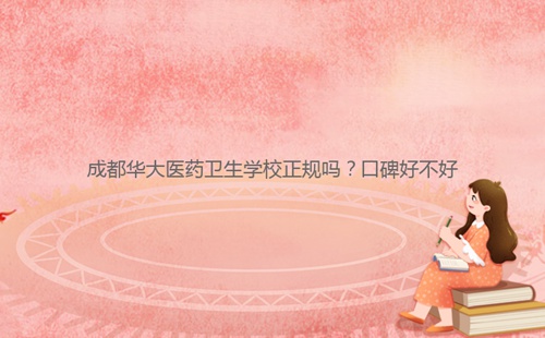 成都華大醫(yī)藥衛(wèi)生學(xué)校正規(guī)嗎？口碑好不好