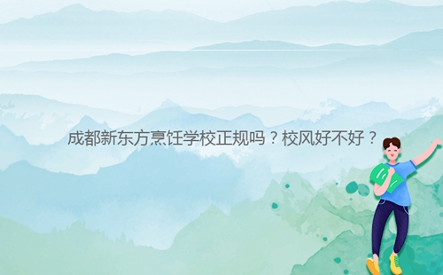 成都新東方烹飪學(xué)校正規(guī)嗎？校風好不好？