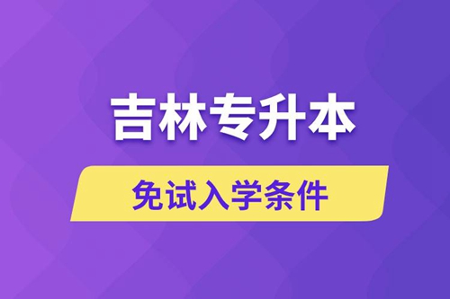 吉林專升本考生能免試入學嗎和免試錄取條件是什么？