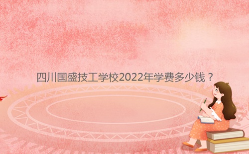四川國盛技工學(xué)校2022年學(xué)費多少錢？