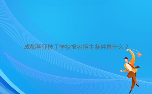 成都圣亞技工學(xué)校報(bào)名招生條件是什么？