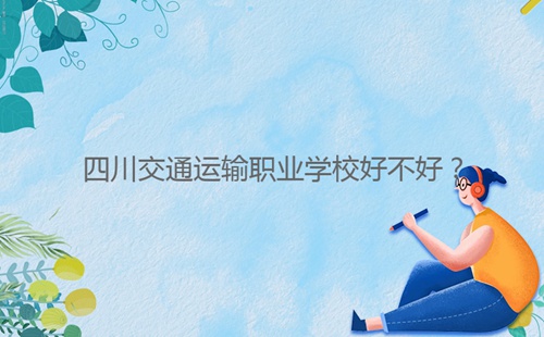 四川交通運(yùn)輸職業(yè)學(xué)校好不好？