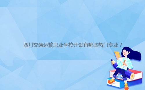四川交通運輸職業(yè)學校開設有哪些熱門專業(yè)？