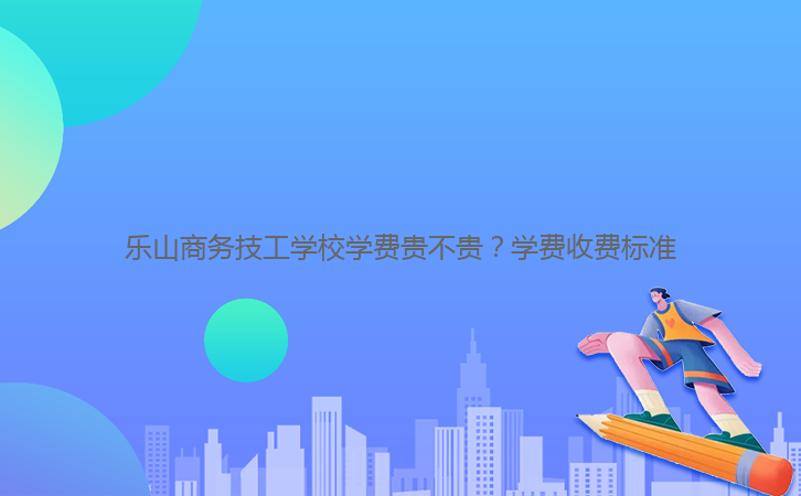 樂山商務(wù)技工學(xué)校學(xué)費貴不貴？學(xué)費收費標(biāo)準(zhǔn)
