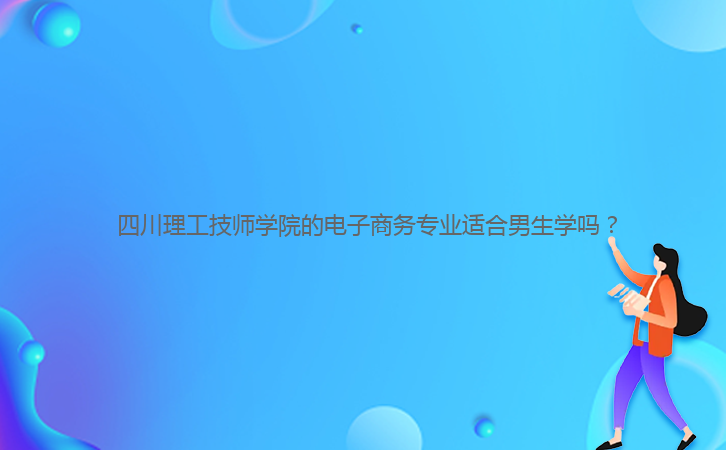  四川理工技師學(xué)院的電子商務(wù)專業(yè)適合男生學(xué)嗎？