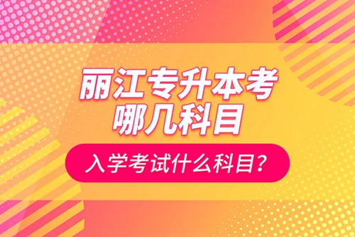 麗江專(zhuān)升本考哪幾科目？入學(xué)考試什么科目？