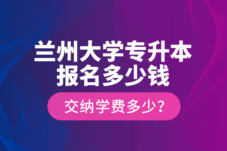 蘭州大學(xué)專(zhuān)升本報(bào)名多少錢(qián)？交納學(xué)費(fèi)多少？