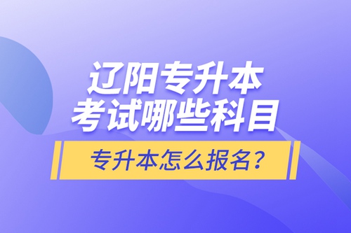遼陽專升本考試哪些科目？專升本怎么報名？