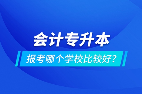 會(huì)計(jì)專(zhuān)升本報(bào)考哪個(gè)學(xué)校比較好？
