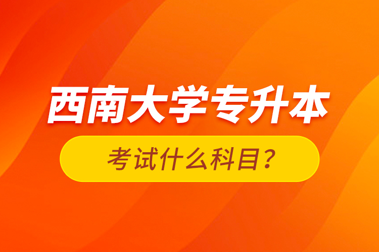 西南大學(xué)專升本考試什么科目？