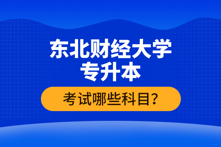 東北財經(jīng)大學專升本考試哪些科目？