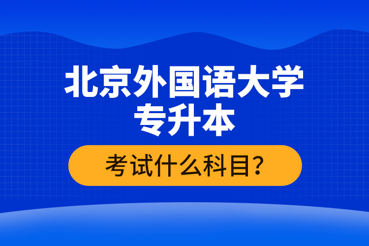 北京外國(guó)語(yǔ)大學(xué)專(zhuān)升本考試什么科目？