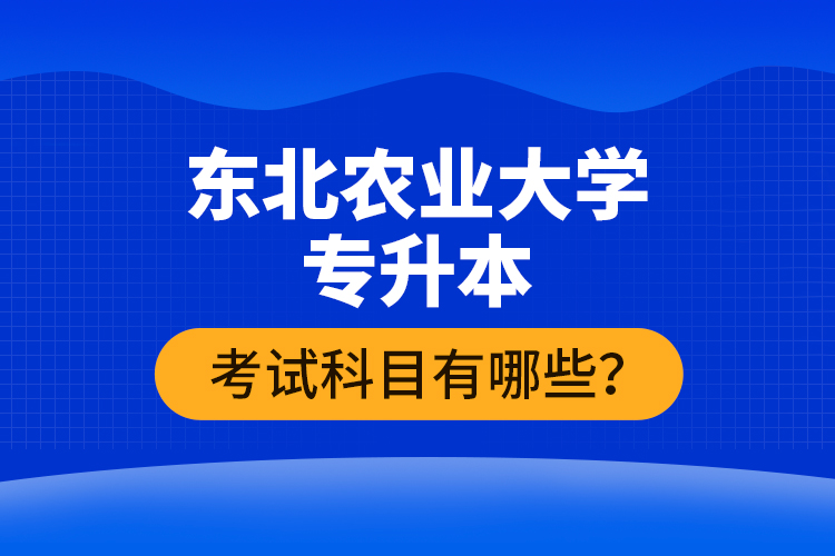 東北農(nóng)業(yè)大學(xué)專(zhuān)升本考試科目有哪些？