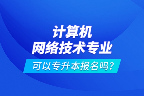 計算機(jī)網(wǎng)絡(luò)技術(shù)專業(yè)可以專升本報名嗎？