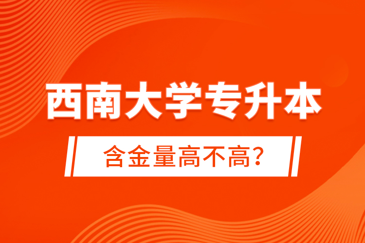 西南大學(xué)專升本含金量高不高？