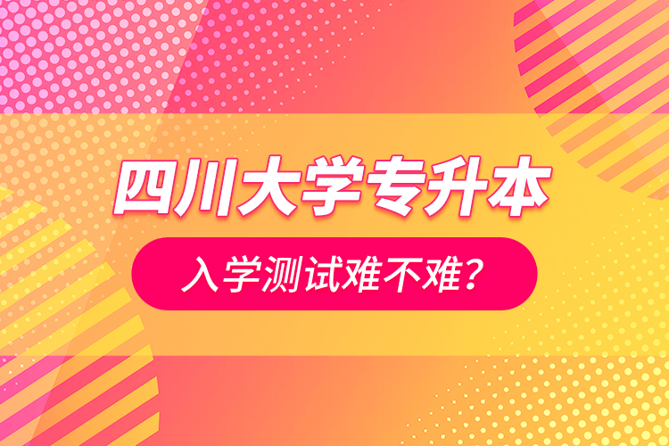 四川大學(xué)專升本入學(xué)測試難不難？
