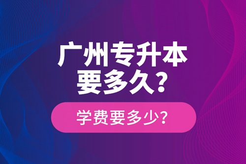 廣州專升本要多久？學(xué)費要多少？