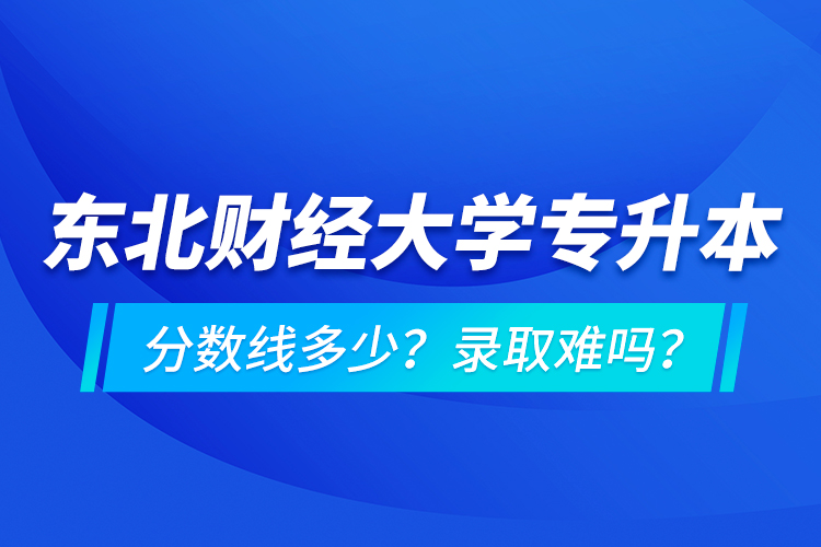 東北財(cái)經(jīng)大學(xué)專升本分?jǐn)?shù)線多少？錄取難嗎？