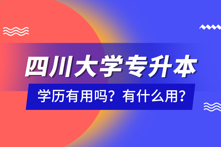 四川大學(xué)專升本學(xué)歷有用嗎？有什么用？
